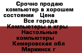 Срочно продаю компьютер в хорошем состоянии › Цена ­ 25 000 - Все города Компьютеры и игры » Настольные компьютеры   . Кемеровская обл.,Мариинск г.